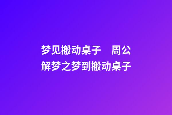 梦见搬动桌子　周公解梦之梦到搬动桌子